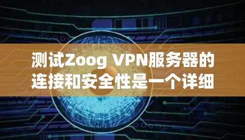 测试Zoog VPN服务器的连接和安全性是一个详细的步骤过程,以下是一些实用的步骤和方法,帮助你顺利完成测试