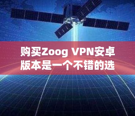 购买Zoog VPN安卓版本是一个不错的选择,尤其是如果你对网络安全敏感、需要在特定网络环境中使用,或者希望有多种协议和安全措施。以下是对Zoog VPN安卓版本的详细分析和建议 购买Zoog VPN安卓版本是一个不错的选择,尤其是如果你对网络安全敏感、需要在特定网络环境中使用,或者希望有多种协议和安全措施。以下是对Zoog VPN安卓版本的详细分析和建议